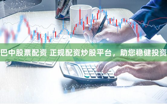 巴中股票配资 正规配资炒股平台,助您稳健投资