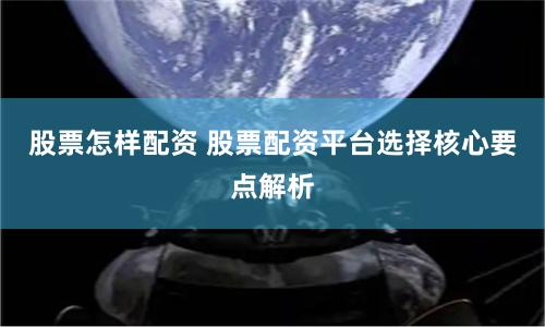 股票怎样配资 股票配资平台选择核心要点解析