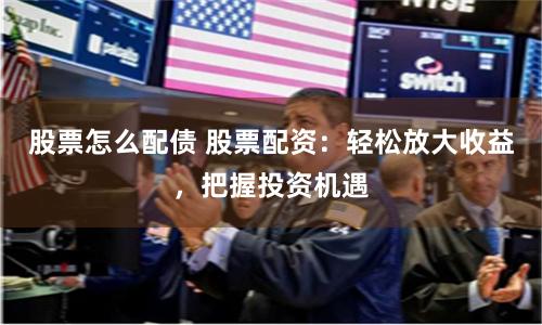 股票怎么配债 股票配资:轻松放大收益,把握投资机遇