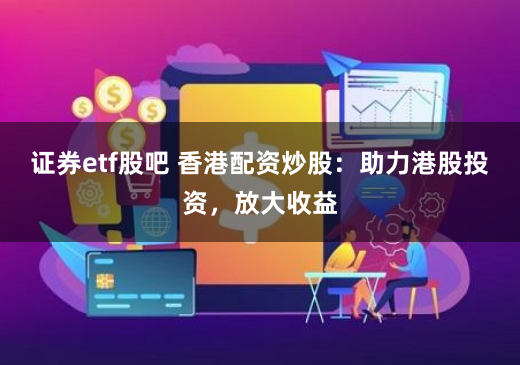 证券etf股吧 香港配资炒股：助力港股投资，放大收益