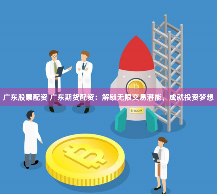 广东股票配资 广东期货配资:解锁无限交易潜能,成就投资梦想