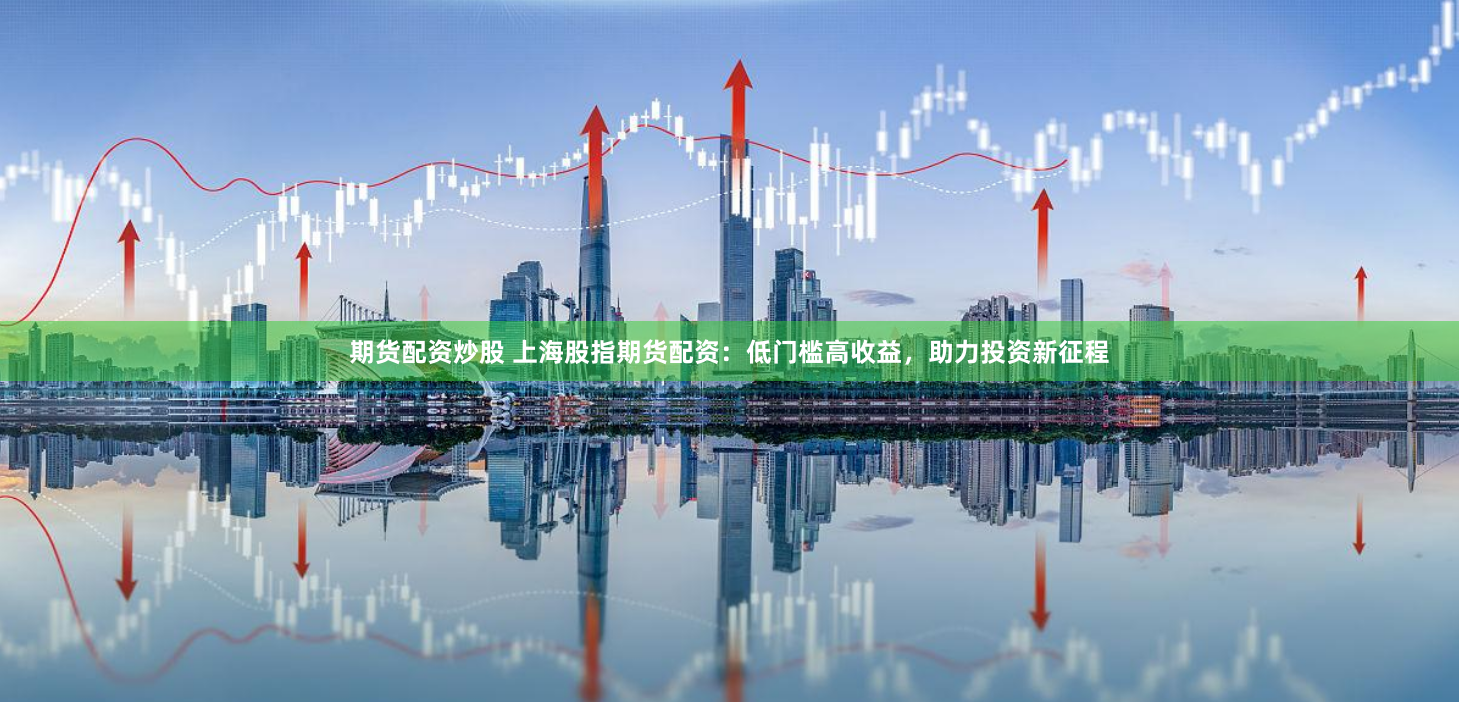 期货配资炒股 上海股指期货配资：低门槛高收益，助力投资新征程