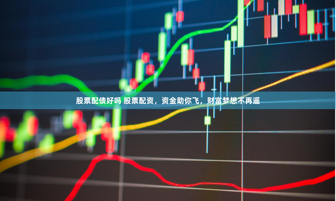 股票配债好吗 股票配资，资金助你飞，财富梦想不再遥