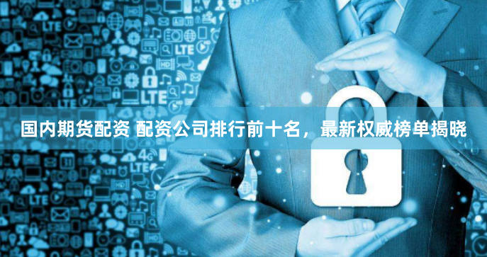 国内期货配资 配资公司排行前十名,最新权威榜单揭晓