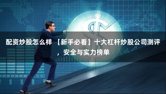 配资炒股怎么样 【新手必看】十大杠杆炒股公司测评，安全与实力榜单