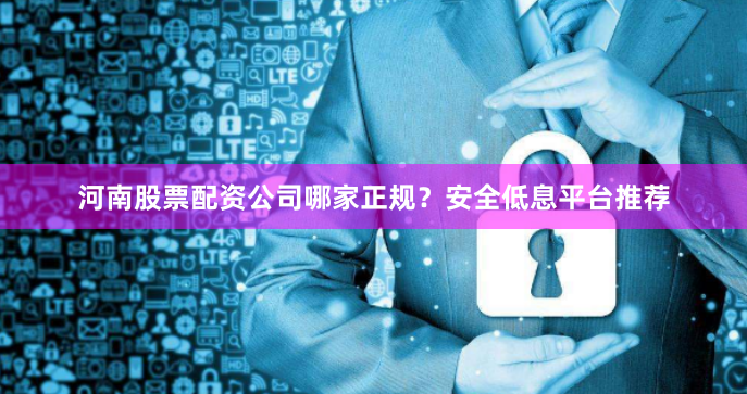 河南股票配资公司哪家正规?安全低息平台推荐