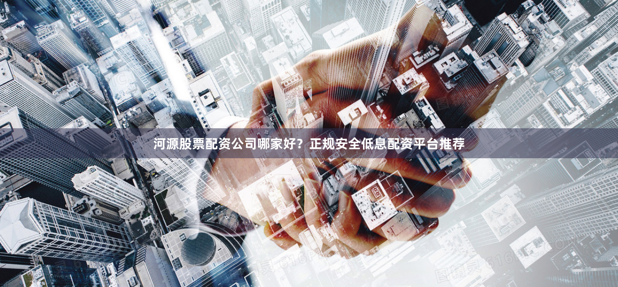 河源股票配资公司哪家好?正规安全低息配资平台推荐