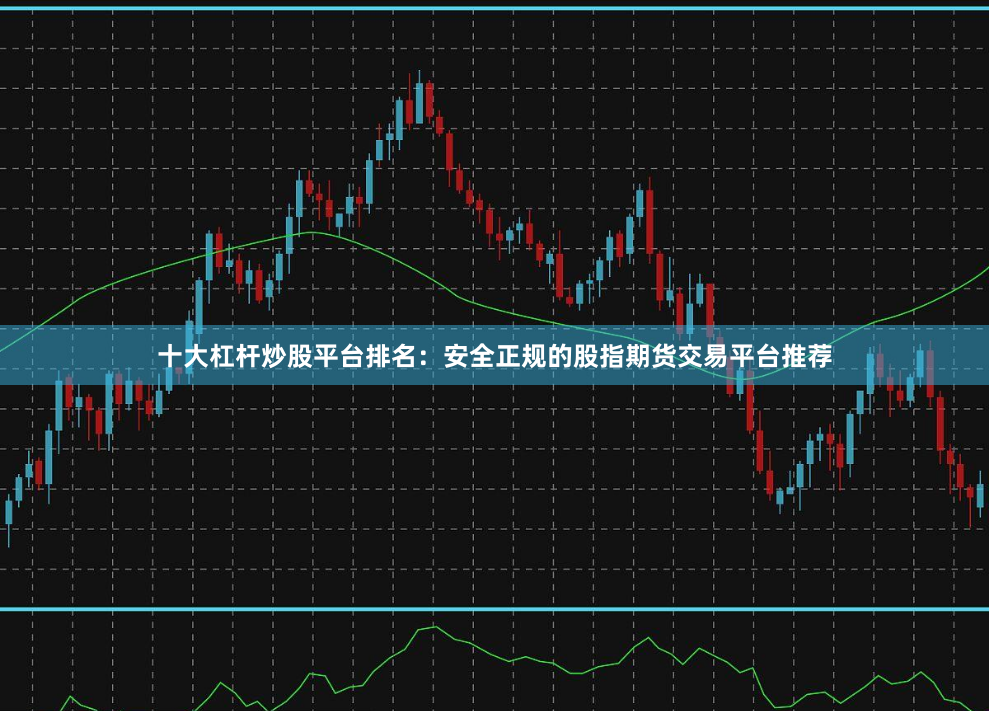 十大杠杆炒股平台排名：安全正规的股指期货交易平台推荐