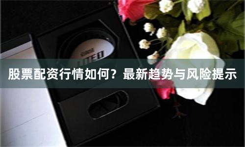 股票配资行情如何？最新趋势与风险提示