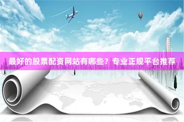 最好的股票配资网站有哪些？专业正规平台推荐