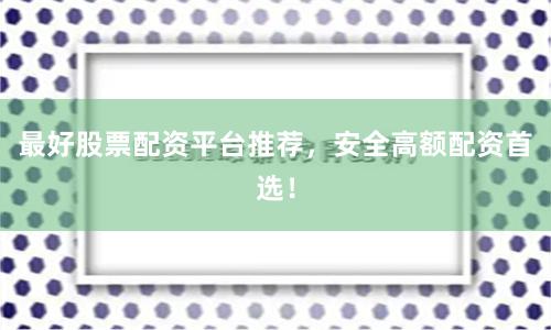 最好股票配资平台推荐，安全高额配资首选！