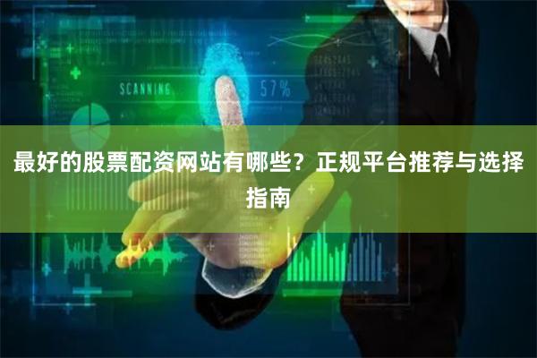最好的股票配资网站有哪些？正规平台推荐与选择指南