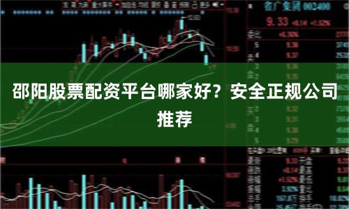 邵阳股票配资平台哪家好？安全正规公司推荐