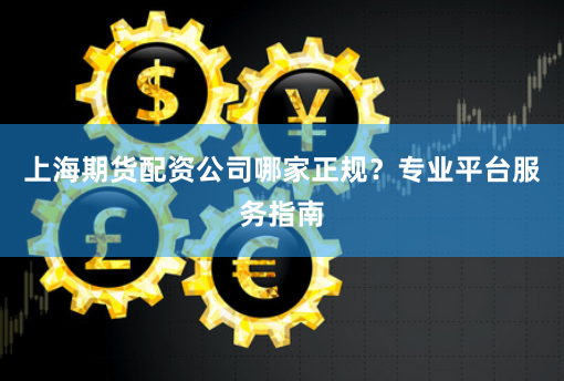 上海期货配资公司哪家正规？专业平台服务指南