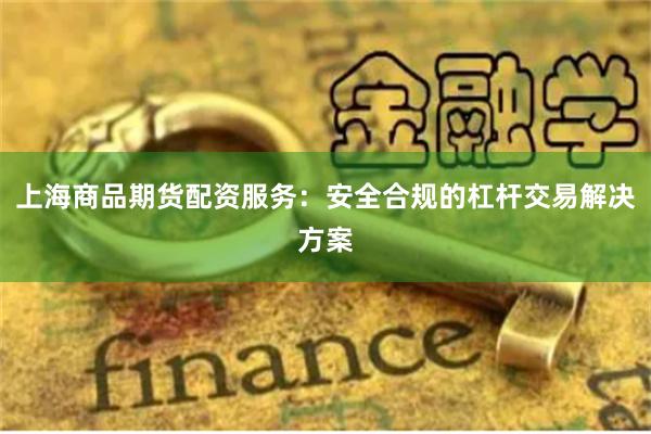 上海商品期货配资服务：安全合规的杠杆交易解决方案