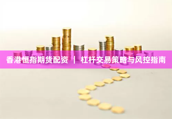 香港恒指期货配资 ｜ 杠杆交易策略与风控指南