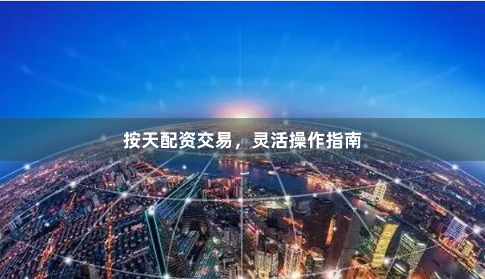 按天配资交易，灵活操作指南