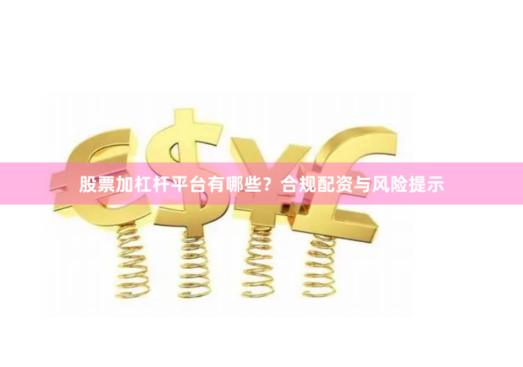 股票加杠杆平台有哪些？合规配资与风险提示