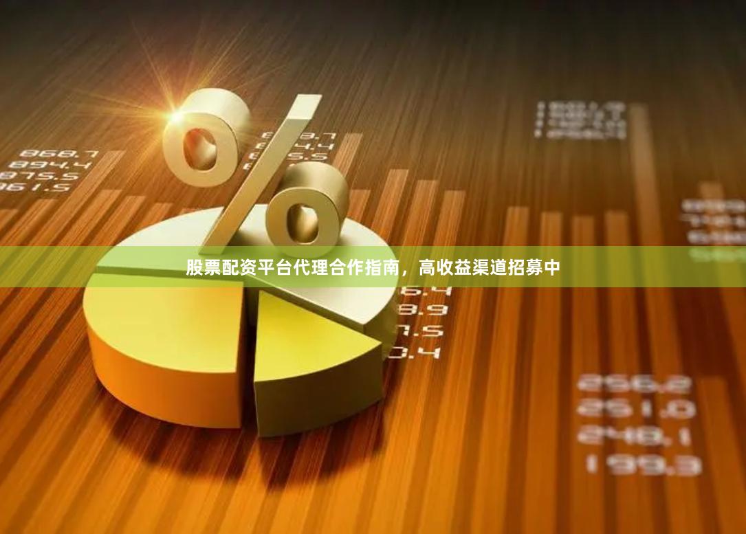 股票配资平台代理合作指南，高收益渠道招募中