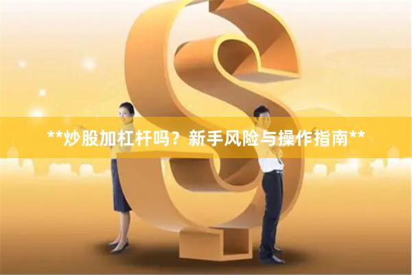 **炒股加杠杆吗？新手风险与操作指南**