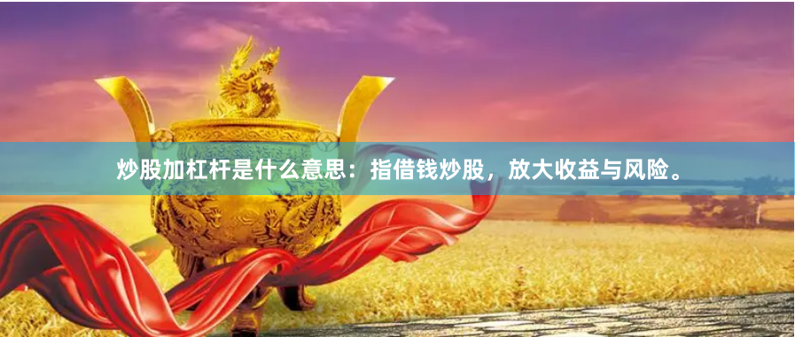 炒股加杠杆是什么意思：指借钱炒股，放大收益与风险。