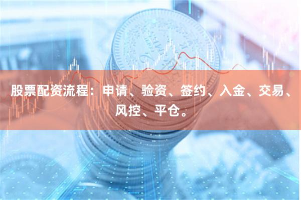 股票配资流程：申请、验资、签约、入金、交易、风控、平仓。