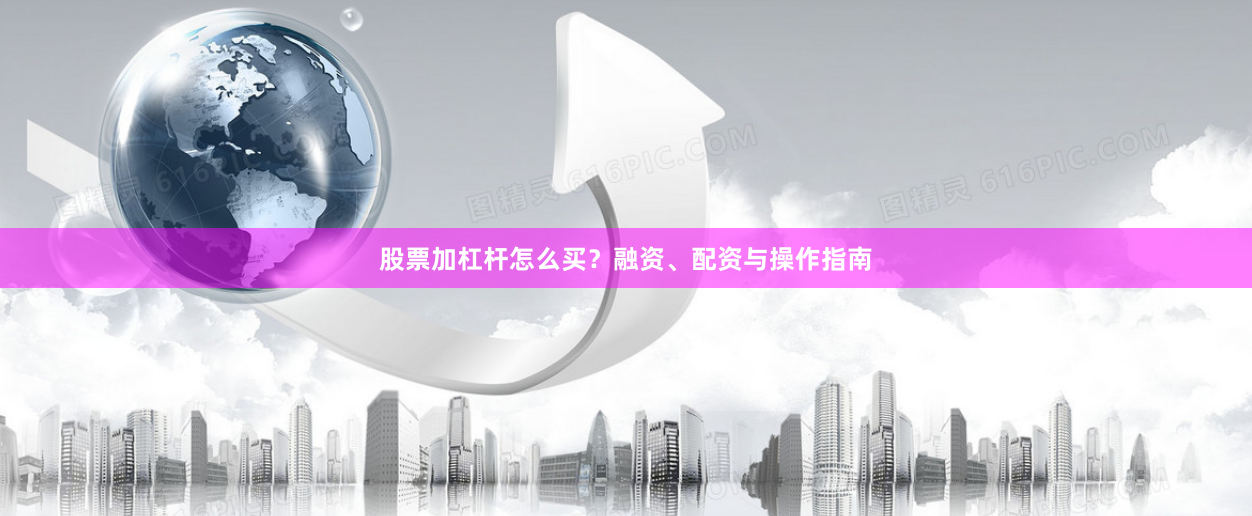 股票加杠杆怎么买？融资、配资与操作指南