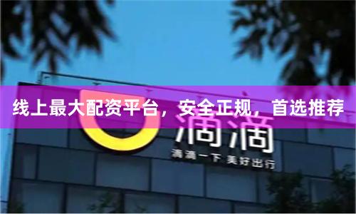 线上最大配资平台，安全正规，首选推荐