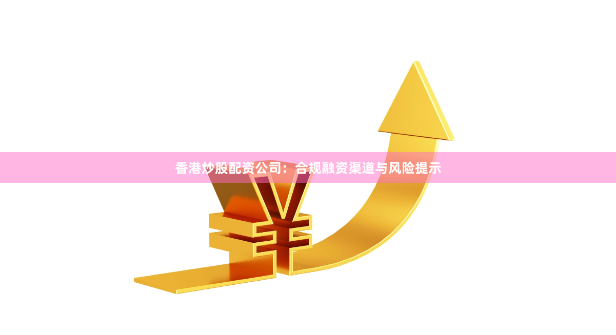 香港炒股配资公司：合规融资渠道与风险提示