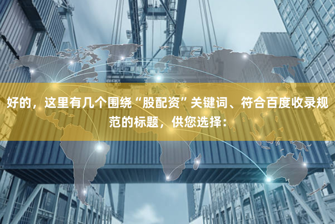 好的，这里有几个围绕“股配资”关键词、符合百度收录规范的标题，供您选择：