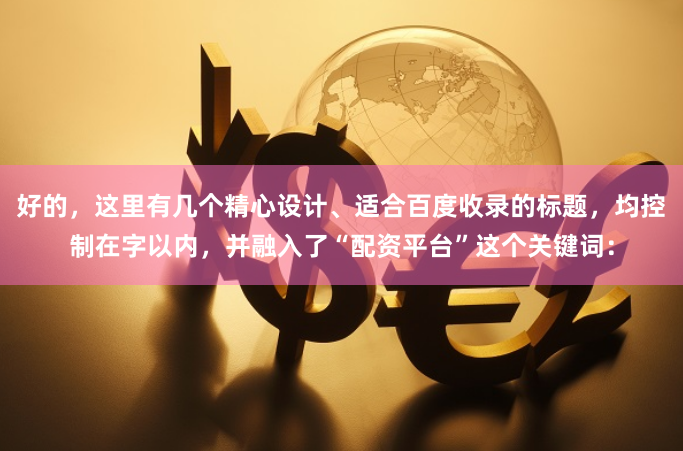 好的，这里有几个精心设计、适合百度收录的标题，均控制在字以内，并融入了“配资平台”这个关键词：