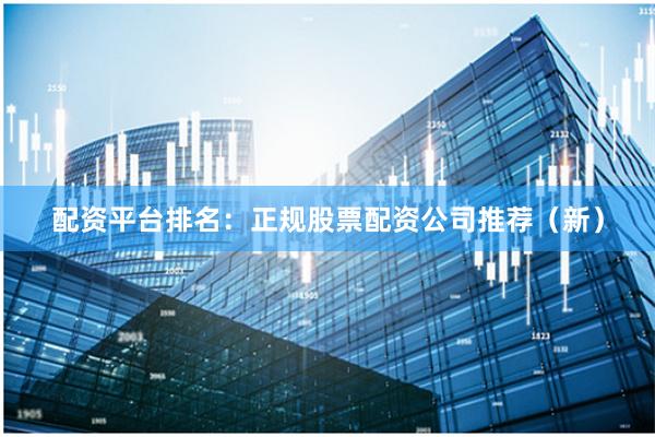 配资平台排名：正规股票配资公司推荐（新）