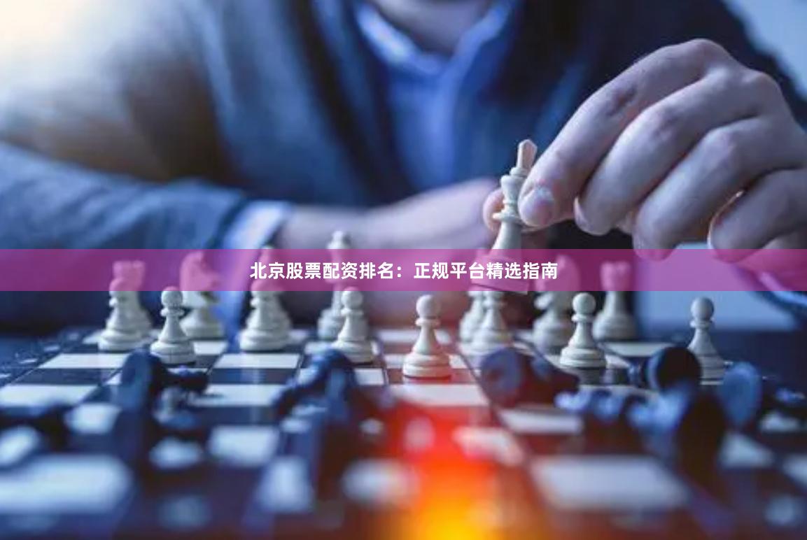北京股票配资排名：正规平台精选指南