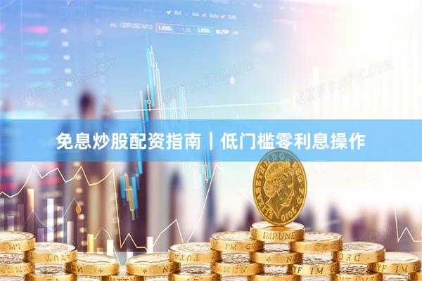免息炒股配资指南｜低门槛零利息操作