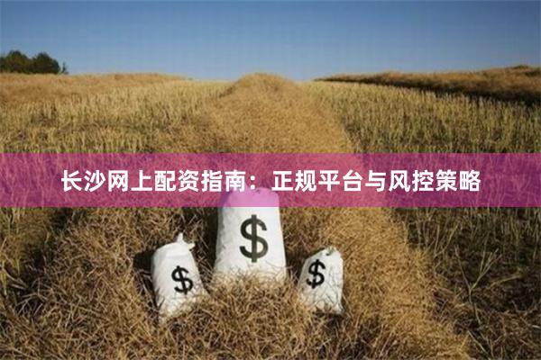 长沙网上配资指南：正规平台与风控策略