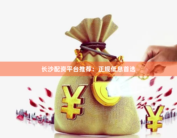 长沙配资平台推荐：正规低息首选