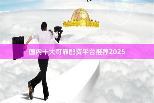 国内十大可靠配资平台推荐2025