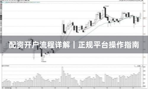 配资开户流程详解｜正规平台操作指南