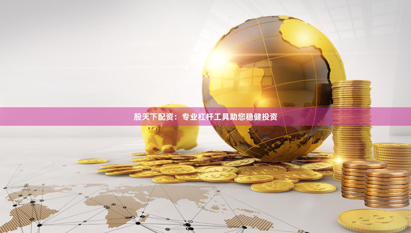 股天下配资：专业杠杆工具助您稳健投资