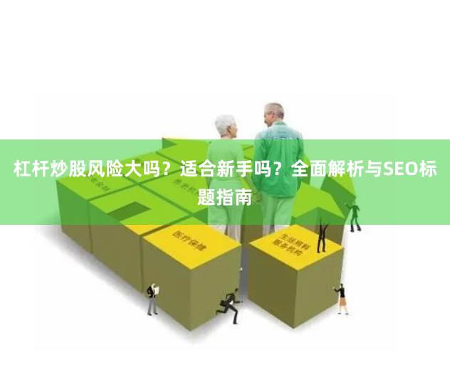 杠杆炒股风险大吗？适合新手吗？全面解析与SEO标题指南