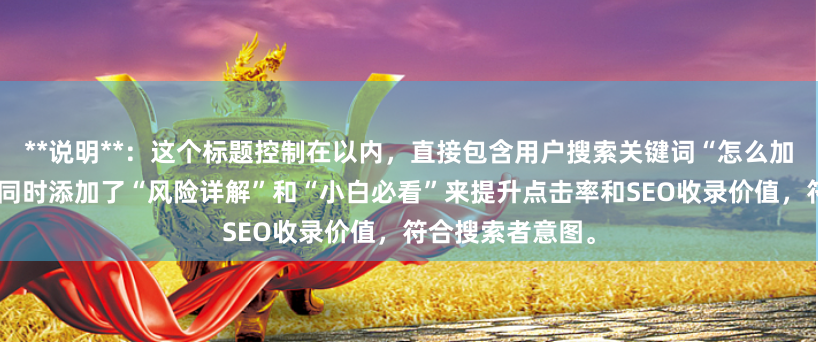 **说明**：这个标题控制在以内，直接包含用户搜索关键词“怎么加杠杆炒股票”，同时添加了“风险详解”和“小白必看”来提升点击率和SEO收录价值，符合搜索者意图。