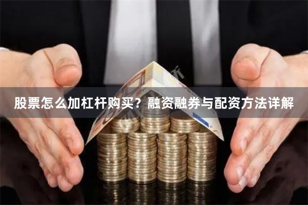 股票怎么加杠杆购买？融资融券与配资方法详解