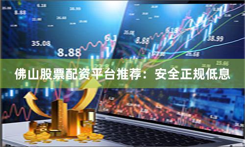 佛山股票配资平台推荐：安全正规低息