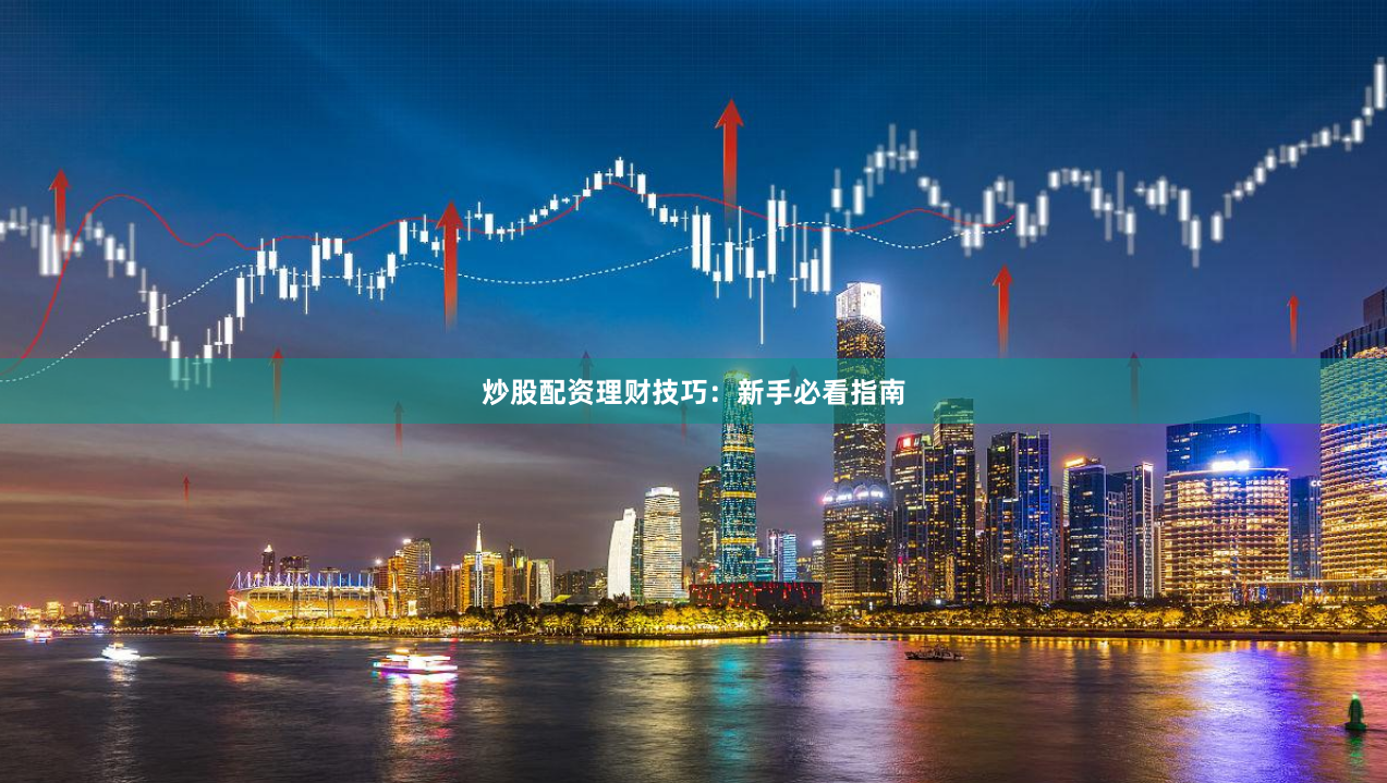 炒股配资理财技巧：新手必看指南