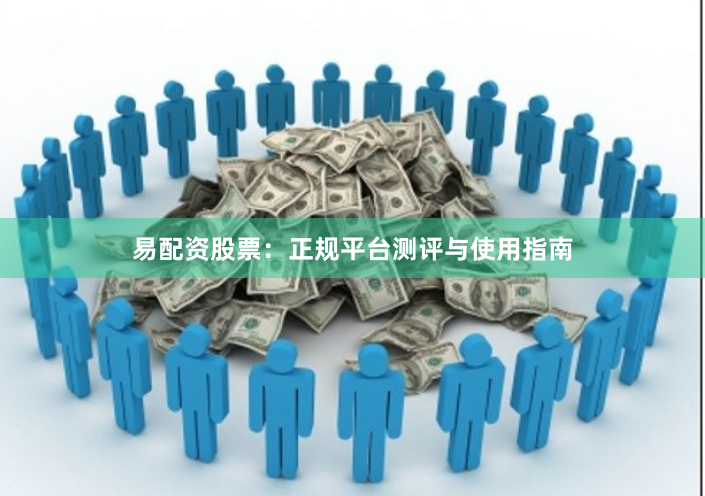 易配资股票：正规平台测评与使用指南
