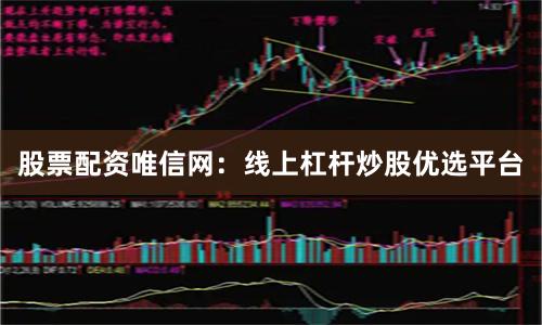 股票配资唯信网：线上杠杆炒股优选平台