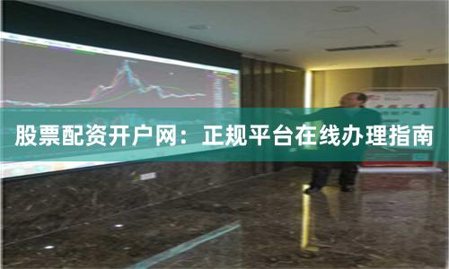 股票配资开户网：正规平台在线办理指南