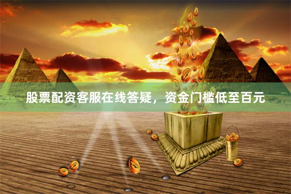 股票配资客服在线答疑，资金门槛低至百元