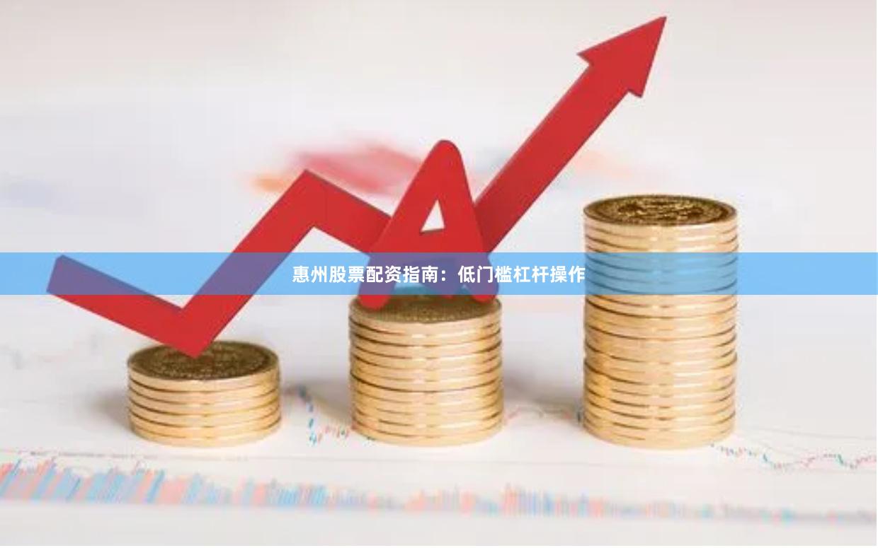 惠州股票配资指南：低门槛杠杆操作