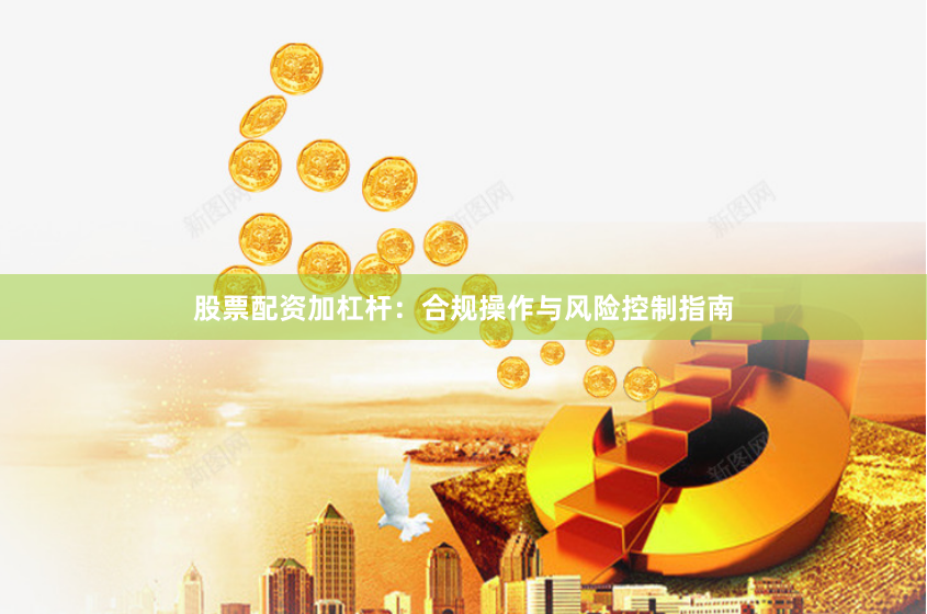 股票配资加杠杆：合规操作与风险控制指南